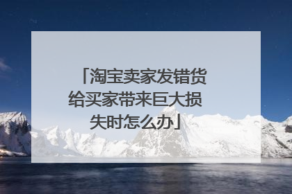 淘宝卖家发错货给买家带来巨大损失时怎么办