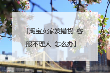 淘宝卖家发错货 客服不理人 怎么办