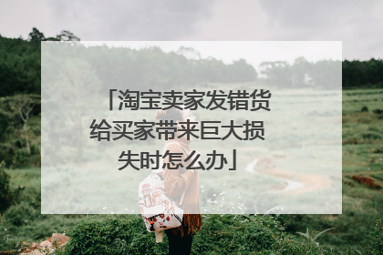 淘宝卖家发错货给买家带来巨大损失时怎么办