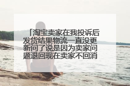 淘宝卖家在我投诉后发货结果物流一直没更新问了说是因为卖家问题退回现在卖家不回消息商品下架怎么办?