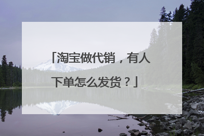 淘宝做代销,有人下单怎么发货?