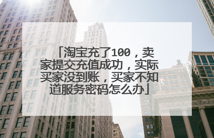 淘宝充了100，卖家提交充值成功，实际买家没到账，买家不知道服务密码怎么办