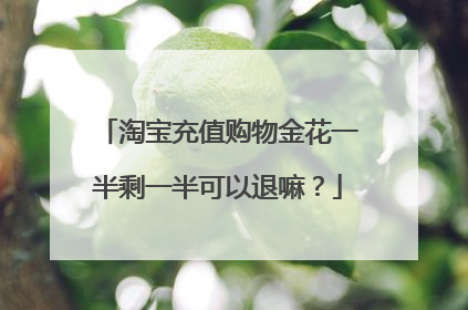 淘宝充值购物金花一半剩一半可以退嘛?