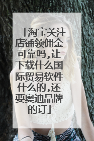 淘宝关注店铺领佣金可靠吗,让下载什么国际贸易软件什么的,还要奥迪品牌的订