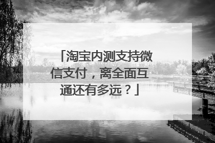 淘宝内测支持微信支付,离全面互通还有多远?