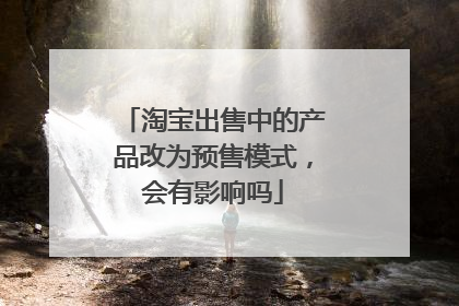 淘宝出售中的产品改为预售模式,会有影响吗