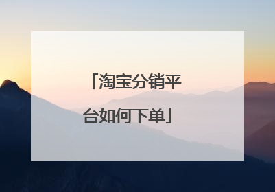淘宝分销平台如何下单
