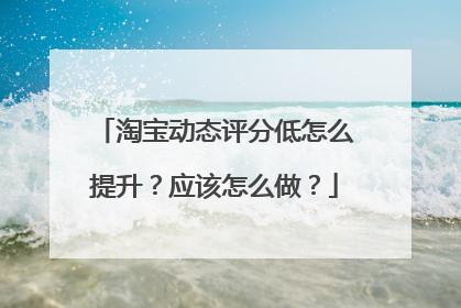 淘宝动态评分低怎么提升?应该怎么做?