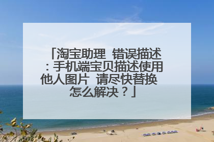 淘宝助理 错误描述：手机端宝贝描述使用他人图片 请尽快替换 怎么解决？