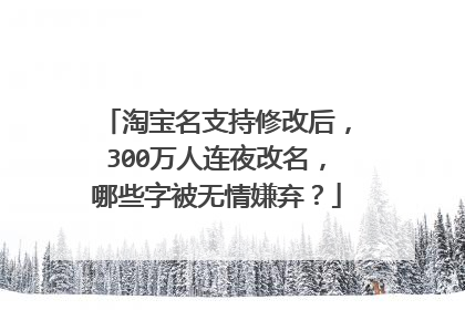 淘宝名支持修改后，300万人连夜改名，哪些字被无情嫌弃？