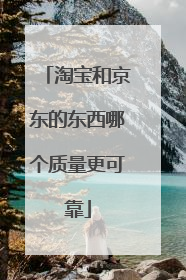 淘宝和京东的东西哪个质量更可靠