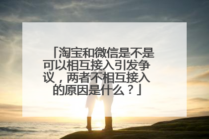 淘宝和微信是不是可以相互接入引发争议,两者不相互接入的原因是什么?