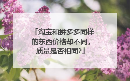 淘宝和拼多多同样的东西价格却不同,质量是否相同?