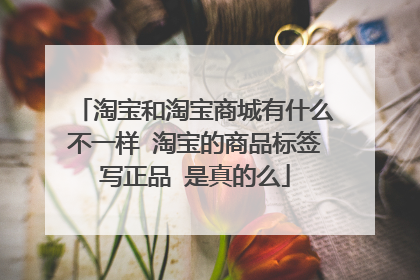 淘宝和淘宝商城有什么不一样 淘宝的商品标签写正品 是真的么