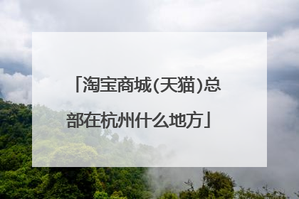淘宝商城(天猫)总部在杭州什么地方