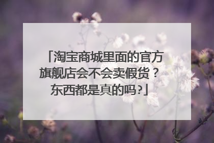 淘宝商城里面的官方旗舰店会不会卖假货?东西都是真的吗?