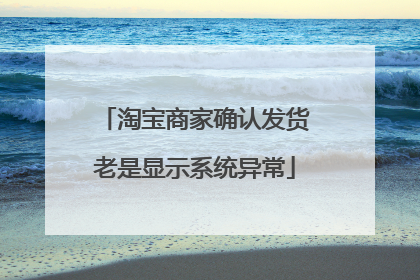 淘宝商家确认发货老是显示系统异常
