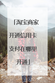 淘宝商家开通信用卡支付在哪里开通