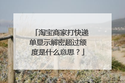 淘宝商家打快递单显示解密超过额度是什么意思？