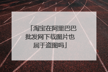 淘宝在阿里巴巴批发网下载图片也属于盗图吗