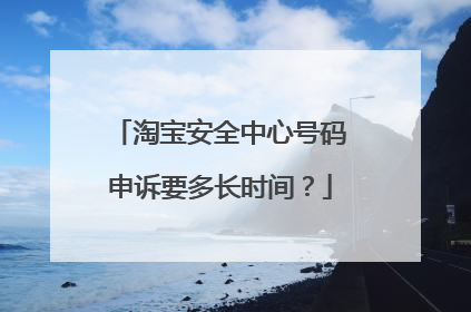 淘宝安全中心号码申诉要多长时间？
