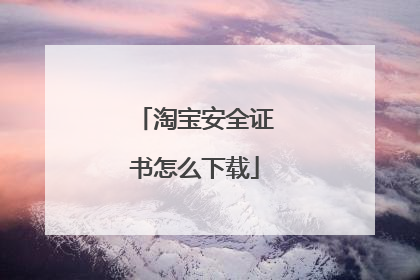 淘宝安全证书怎么下载