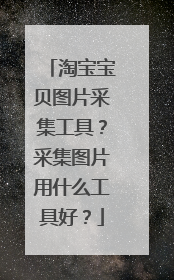 淘宝宝贝图片采集工具?采集图片用什么工具好?