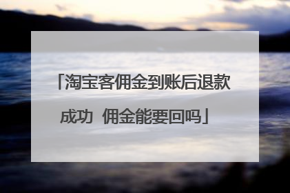 淘宝客佣金到账后退款成功 佣金能要回吗