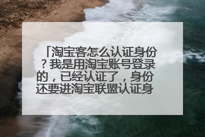 淘宝客怎么认证身份?我是用淘宝账号登录的,已经认证了,身份还要进淘宝联盟认证身份吗?手机。