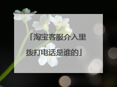 淘宝客服介入里拨打电话是谁的