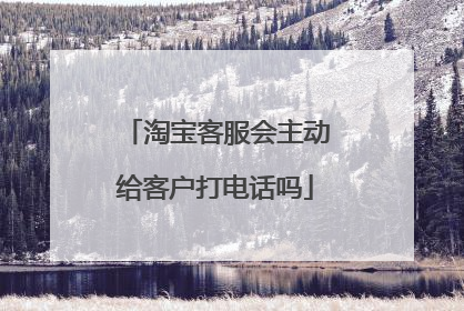 淘宝客服会主动给客户打电话吗