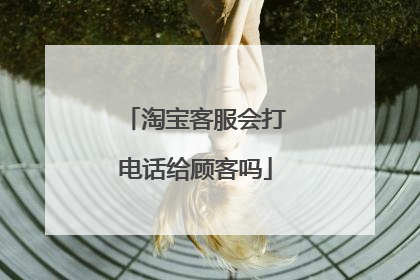 淘宝客服会打电话给顾客吗