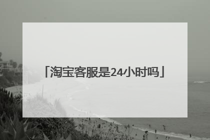 淘宝客服是24小时吗