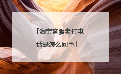 淘宝客服老打电话是怎么回事