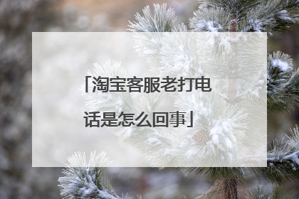 淘宝客服老打电话是怎么回事