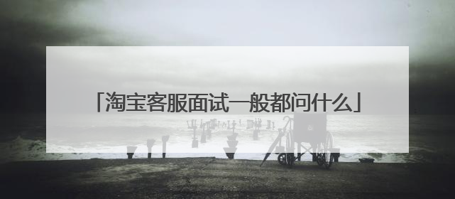 淘宝客服面试一般都问什么