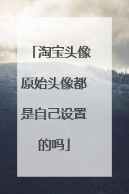 淘宝头像原始头像都是自己设置的吗