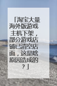 淘宝大量海外版游戏主机下架，部分游戏店铺已清空店面，这是啥原因造成的？