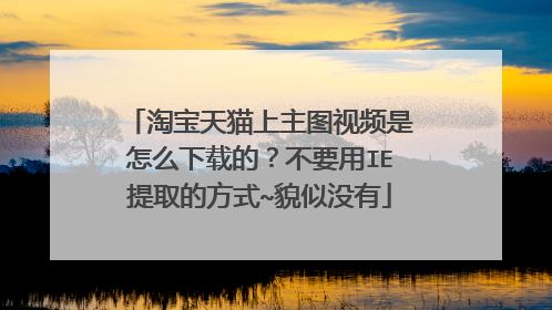 淘宝天猫上主图视频是怎么下载的？不要用IE提取的方式~貌似没有