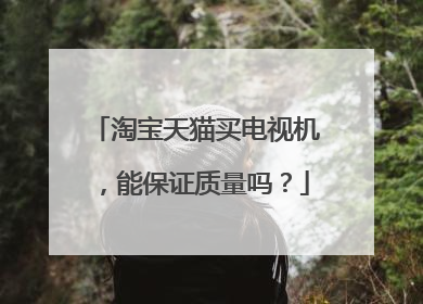 淘宝天猫买电视机,能保证质量吗?