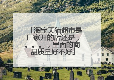 淘宝天猫超市是厂家开的店还是,。。。,里面的商品质量好不好