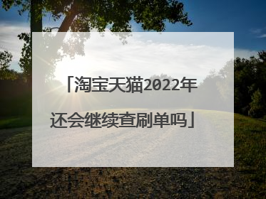 淘宝天猫2022年还会继续查刷单吗