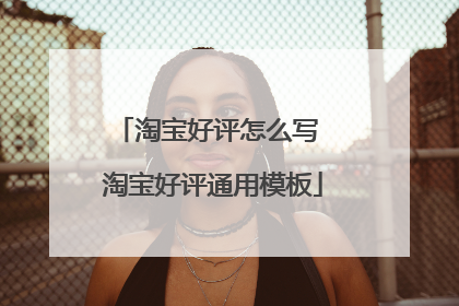 淘宝好评怎么写 淘宝好评通用模板