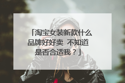 淘宝女装新款什么品牌好好卖 不知道是否合适我？