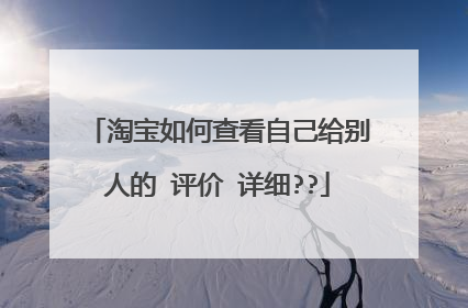 淘宝如何查看自己给别人的 评价 详细??