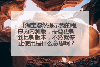 淘宝忽然提示我的程序为内测版，需要更新到最新版本，不然就停止使用是什么意思啊？这个要怎么更新呢？