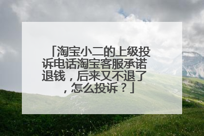 淘宝小二的上级投诉电话淘宝客服承诺退钱,后来又不退了,怎么投诉?