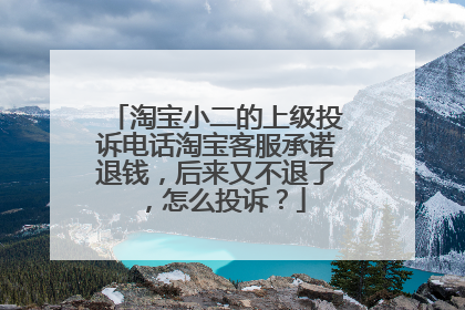 淘宝小二的上级投诉电话淘宝客服承诺退钱,后来又不退了,怎么投诉?