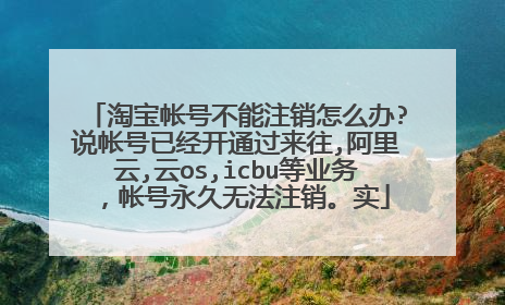 淘宝帐号不能注销怎么办?说帐号已经开通过来往,阿里云,云os,icbu等业务，帐号永久无法注销。实