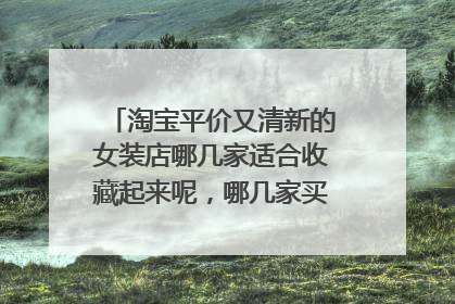 淘宝平价又清新的女装店哪几家适合收藏起来呢,哪几家买了不会后悔呢?